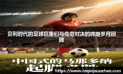 贝利时代的足球巨星们与传奇对决的辉煌岁月回顾