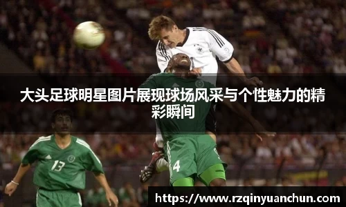 大头足球明星图片展现球场风采与个性魅力的精彩瞬间