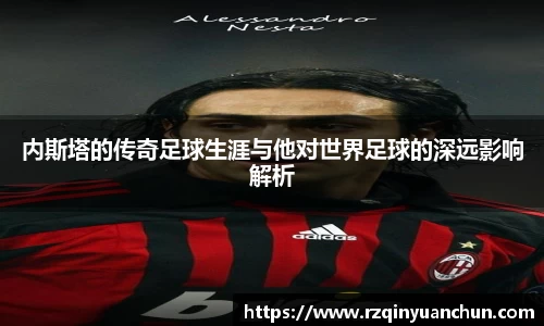 内斯塔的传奇足球生涯与他对世界足球的深远影响解析