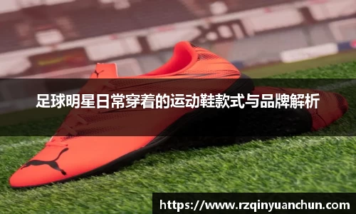 足球明星日常穿着的运动鞋款式与品牌解析
