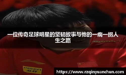 一位传奇足球明星的坚韧故事与他的一瘸一拐人生之路